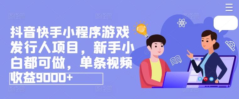 抖音快手小程序游戏发行人项目，新手小白都可做，单条视频收益9000+-七七项目网