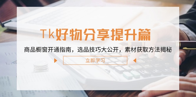 Tk好物分享提升篇：商品橱窗开通指南，选品技巧大公开，素材获取方法揭秘-七七项目网