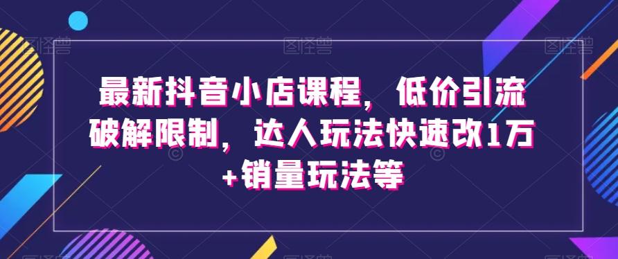 最新抖音小店课程，低价引流破解限制，达人玩法快速改1万+销量玩法等-七七项目网