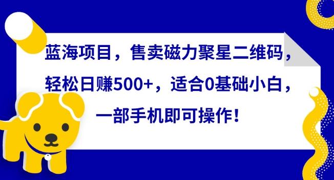 蓝海项目，售卖磁力聚星二维码，轻松日赚500+，适合0基础小白，一部手机即可操作【揭秘】-七七项目网