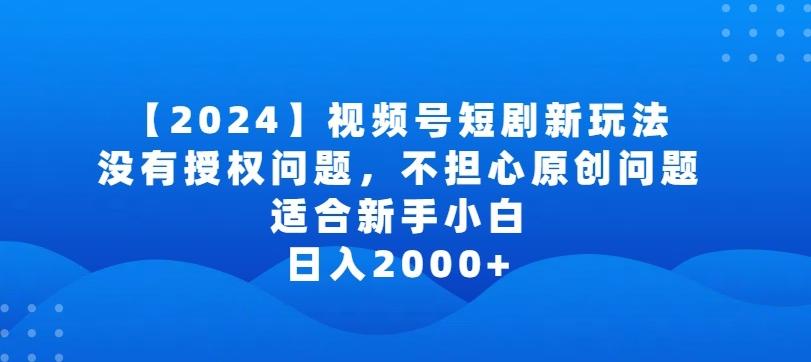 2024视频号短剧玩法，没有授权问题，不担心原创问题，适合新手小白，日入2000+【揭秘】-七七项目网