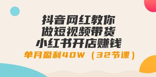 抖音网红教你做短视频带货+小红书开店赚钱，单月盈利40W(32节课)-七七项目网