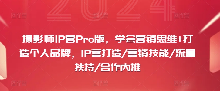 摄影师IP营Pro版，学会营销思维+打造个人品牌，IP营打造/营销技能/流量扶持/合作内推-七七项目网