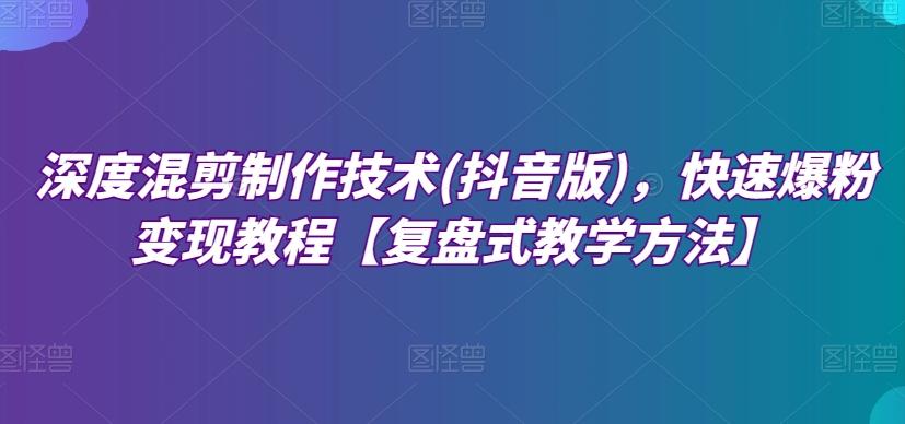 深度混剪制作技术(抖音版)，快速爆粉变现教程【复盘式教学方法】-七七项目网