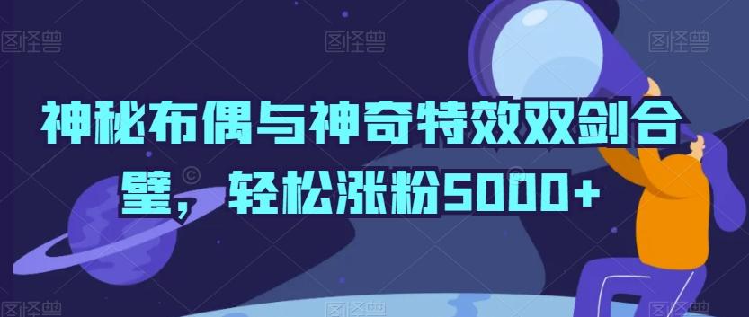 神秘布偶与神奇特效双剑合璧，轻松涨粉5000+【揭秘】-七七项目网