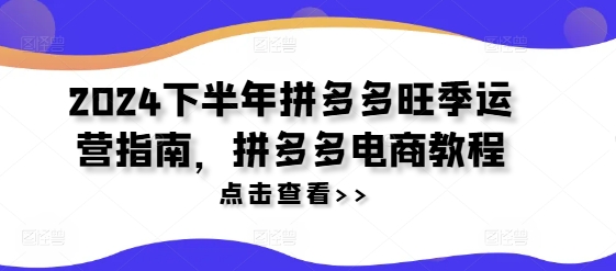 2024下半年拼多多旺季运营指南，拼多多电商教程-七七项目网