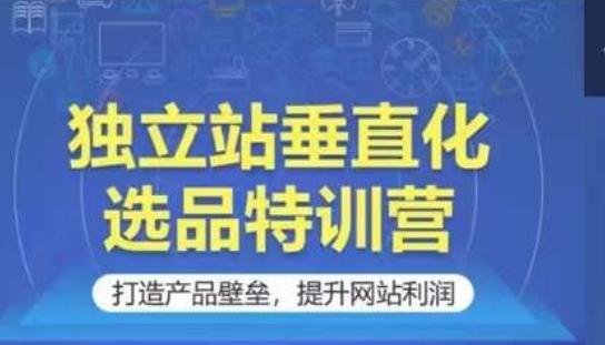 独立站垂直化选品特训营，打造产品壁垒，提升网站利润-七七项目网
