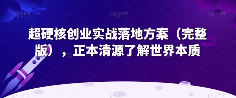 超硬核创业实战落地方案（完整版），正本清源了解世界本质-七七项目网