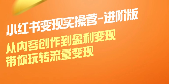 小红书变现实操营进阶版：从内容创作到盈利变现，带你玩转流量变现-七七项目网