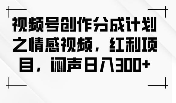 视频号创作分成计划之情感视频，红利项目，闷声日入300+-七七项目网