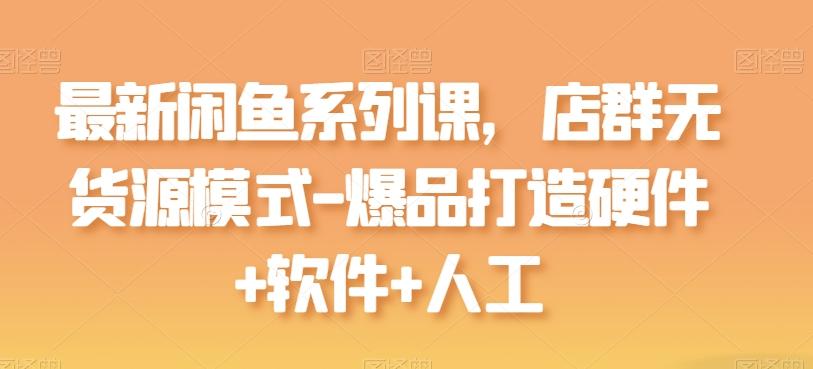 最新闲鱼系列课，店群无货源模式-爆品打造硬件+软件+人工-七七项目网