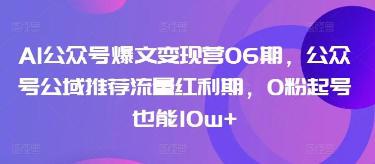 AI公众号爆文变现营06期，公众号公域推荐流量红利期，0粉起号也能10w+-七七项目网