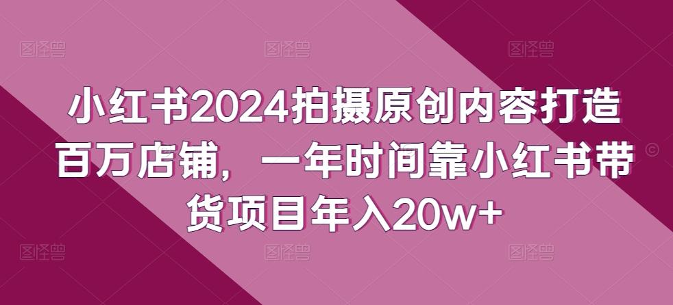 小红书2024拍摄原创内容打造百万店铺，一年时间靠小红书带货项目年入20w+-七七项目网