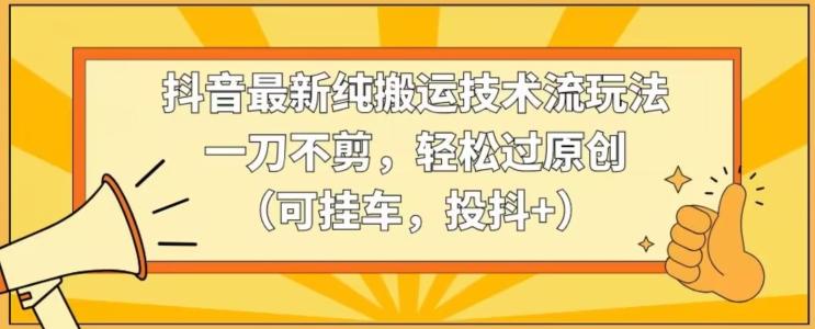 抖音最新纯搬运技术流玩法，一刀不剪，轻松过原创(可挂车，投抖+)【揭秘】-七七项目网