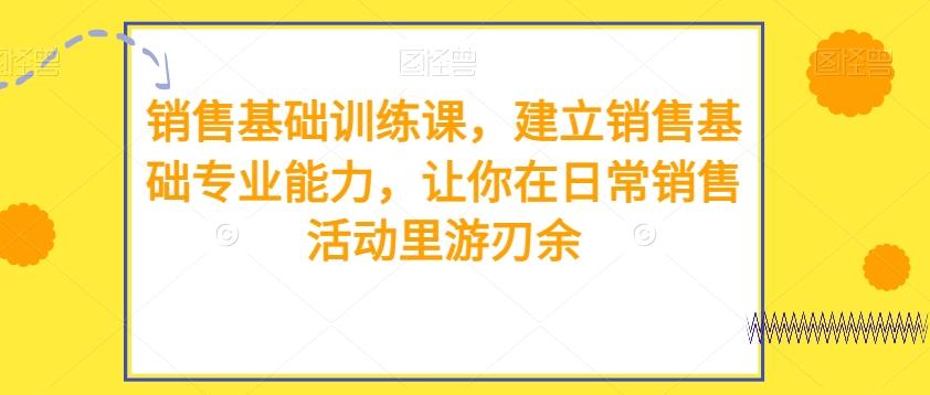 销售基础训练课，建立销售基础专业能力，让你在日常销售活动里游刃余-七七项目网