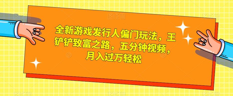 全新游戏发行人偏门玩法，王铲铲致富之路，五分钟视频，月入过万轻松【揭秘】-七七项目网
