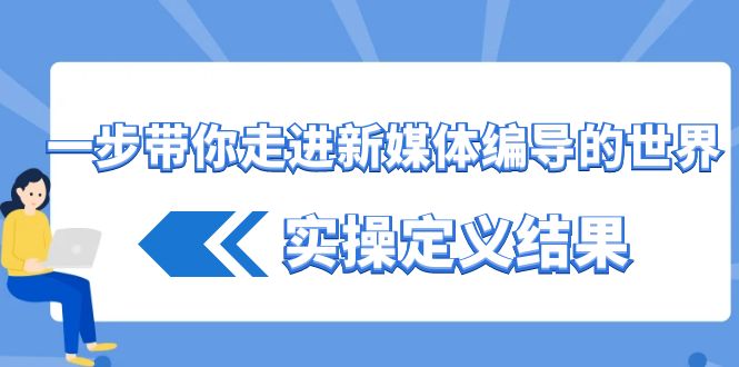一步带你走进新媒体编导的世界，实操定义结果(17节课)-七七项目网