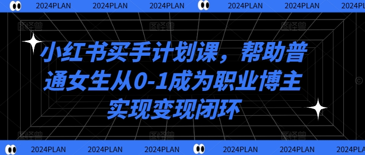 小红书买手计划课，帮助普通女生从0-1成为职业博主实现变现闭环-七七项目网