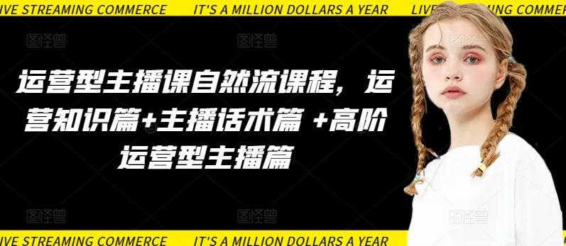 运营型主播课自然流课程，运营知识篇+主播话术篇 +高阶运营型主播篇-七七项目网