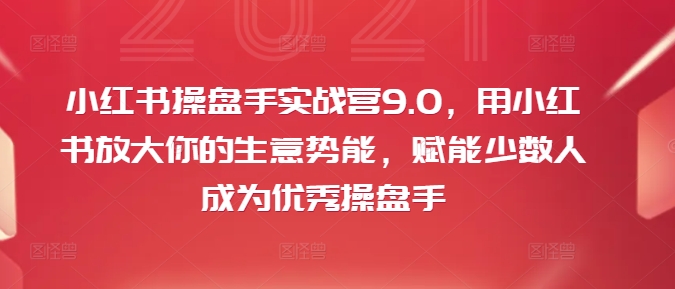 小红书操盘手实战营9.0，用小红书放大你的生意势能，赋能少数人成为优秀操盘手-七七项目网