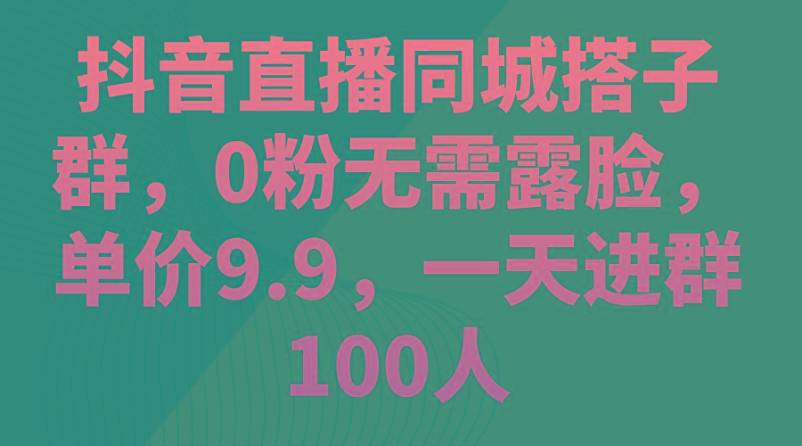 抖音直播同城搭子群，0粉无需露脸，单价9.9，一天进群100人-七七项目网