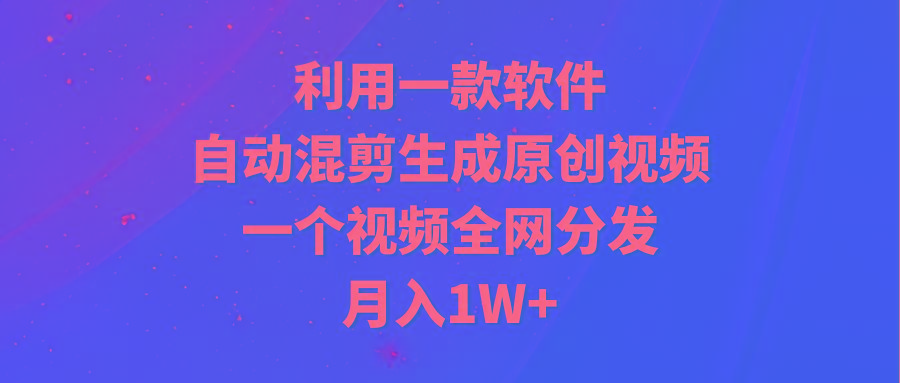 (9472期)利用一款软件，自动混剪生成原创视频，一个视频全网分发，月入1W+附软件-七七项目网