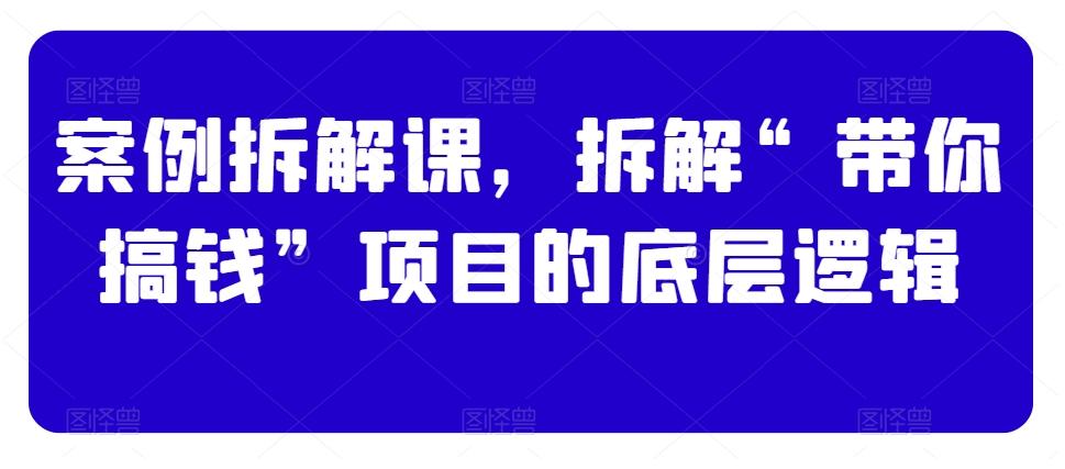 案例拆解课，拆解“带你搞钱”项目的底层逻辑-七七项目网