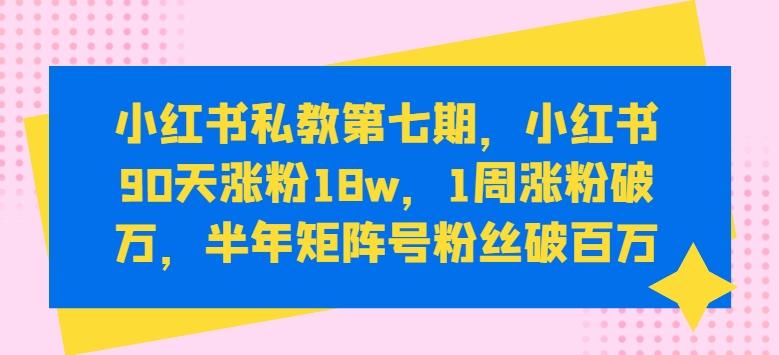 小红书私教第七期，小红书90天涨粉18w，1周涨粉破万，半年矩阵号粉丝破百万-七七项目网