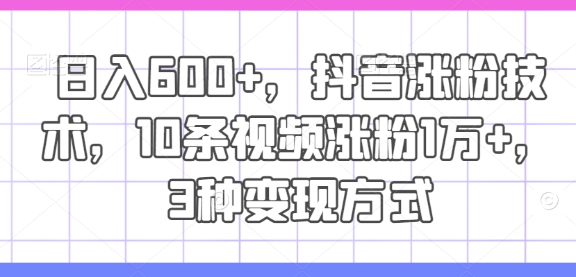 日入600+，抖音涨粉技术，10条视频涨粉1万+，3种变现方式【揭秘】-七七项目网