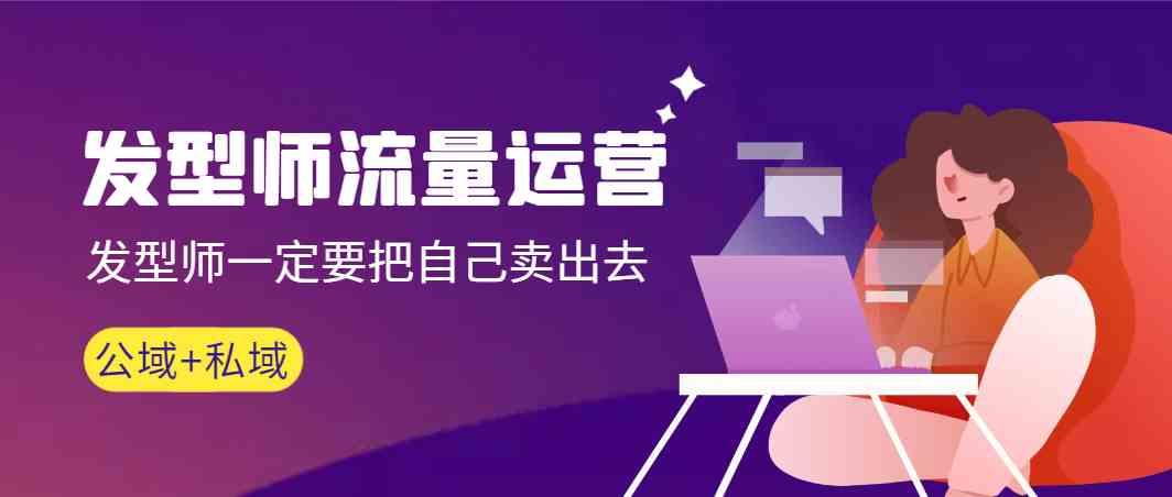 发型师流量运营，发型师一定要把自己卖出去(公域+私城)-七七项目网