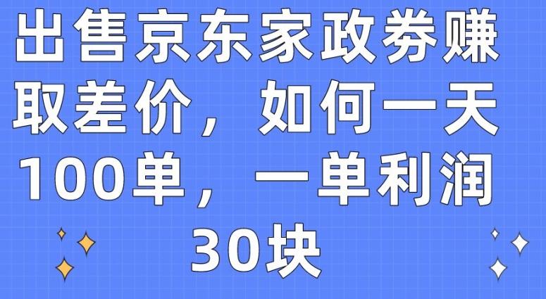 出售京东家政劵赚取差价，如何一天100单，一单利润30块【揭秘】-七七项目网