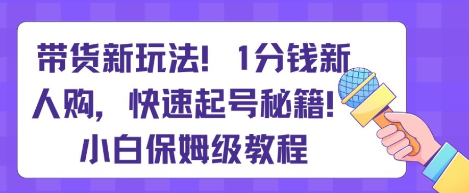 带货新玩法，1分钱新人购，快速起号秘籍，小白保姆级教程【揭秘】-七七项目网