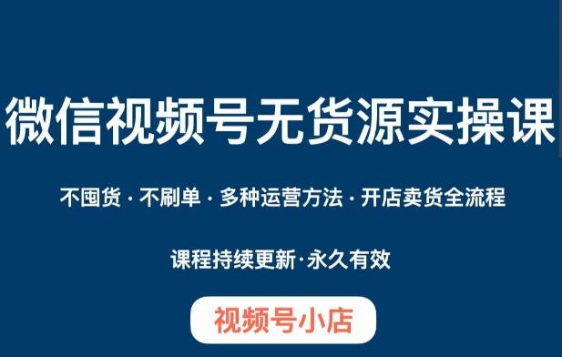 微信视频号小店无货源实操课程，​不囤货·不刷单·多种运营方法·开店卖货全流程-七七项目网