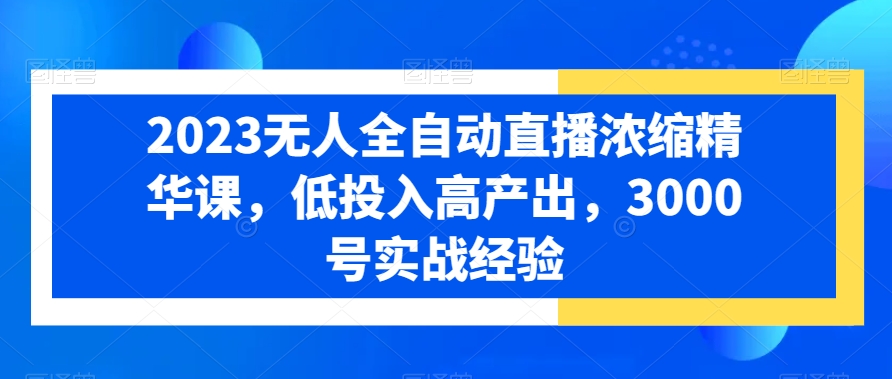 2023无人全自动直播浓缩精华课，低投入高产出，3000号实战经验-七七项目网