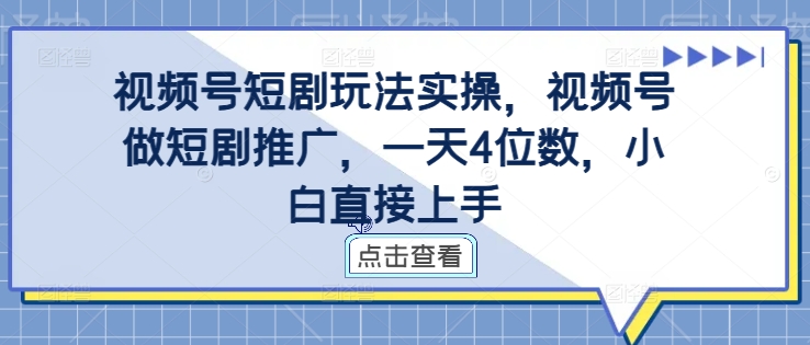 视频号短剧玩法实操，视频号做短剧推广，一天4位数，小白直接上手-七七项目网