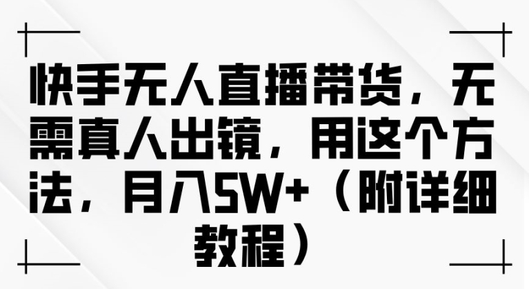 快手无人直播带货，无需真人出镜，用这个方法，月入过万(附详细教程)【揭秘】-七七项目网