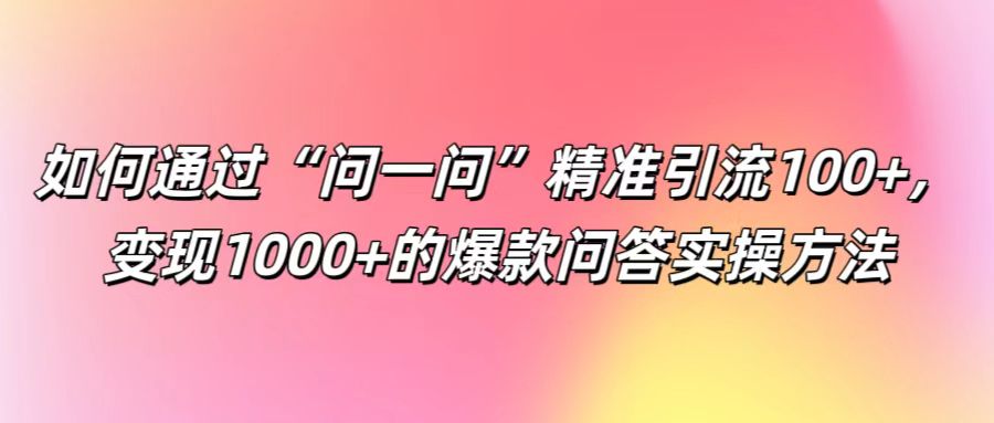 如何通过“问一问”精准引流100+， 变现1000+的爆款问答实操方法-七七项目网