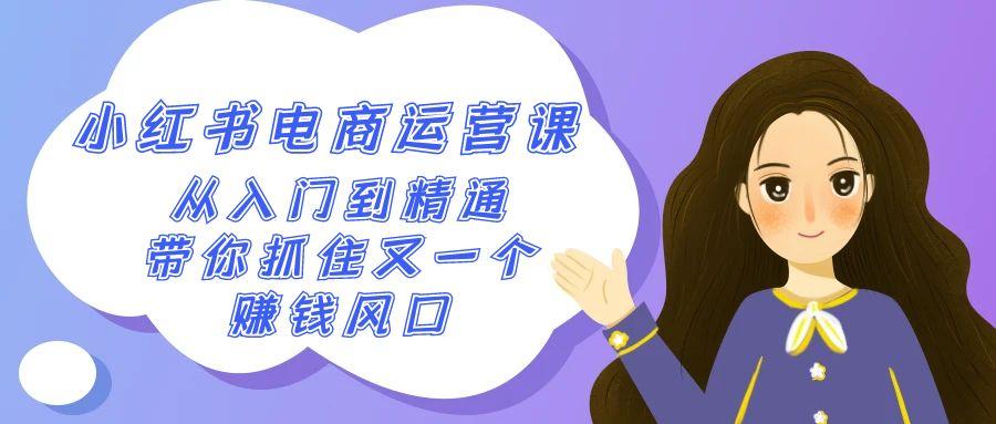 2024小红书-电商运营课，从入门到精通，带你抓住又一个赚钱风口(50节课)-七七项目网