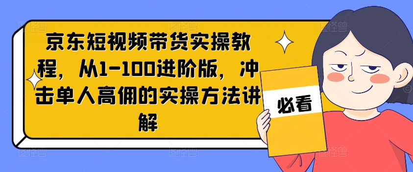 京东短视频带货实操教程，从1-100进阶版，冲击单人高佣的实操方法讲解-七七项目网