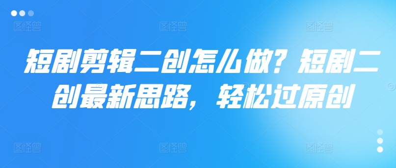 短剧剪辑二创怎么做？短剧二创最新思路，轻松过原创-七七项目网
