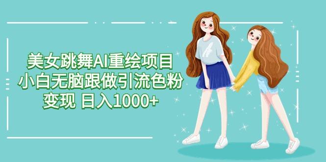 美女跳舞AI重绘项目 小白无脑跟做引流色粉变现 日入1000+-七七项目网