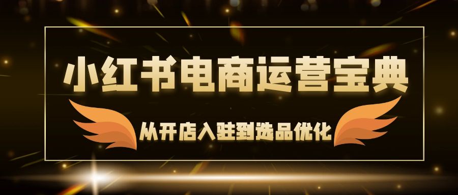 小红书电商运营宝典：从开店入驻到选品优化，一站式解决你的电商难题-七七项目网