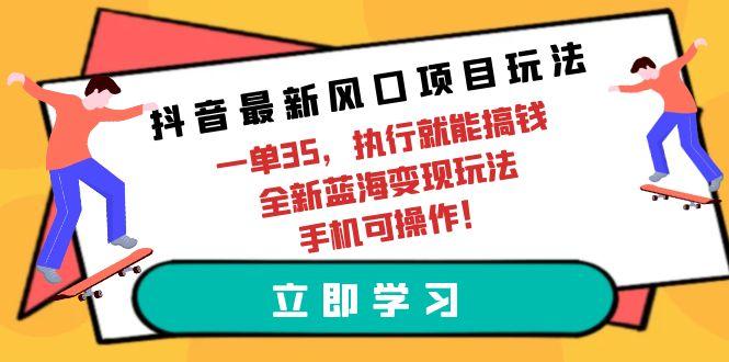 (9948期)抖音最新风口项目玩法，一单35，执行就能搞钱 全新蓝海变现玩法 手机可操作-七七项目网