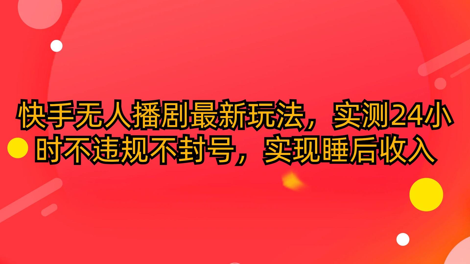 (10068期)快手无人播剧最新玩法，实测24小时不违规不封号，实现睡后收入-七七项目网