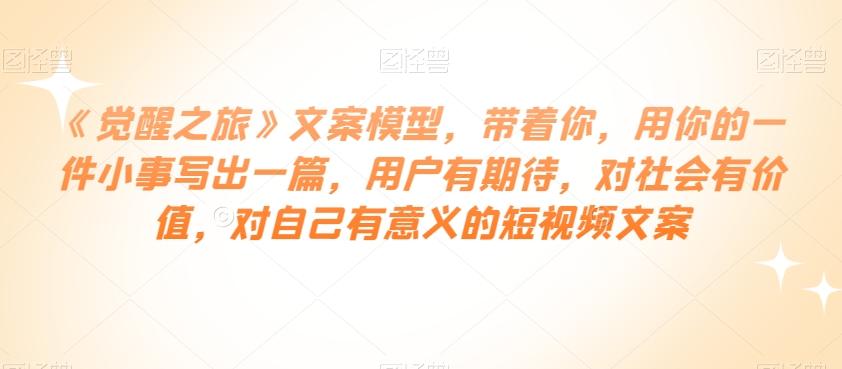 《觉醒之旅》文案模型，带着你，用你的一件小事写出一篇，用户有期待，对社会有价值，对自己有意义的短视频文案-七七项目网