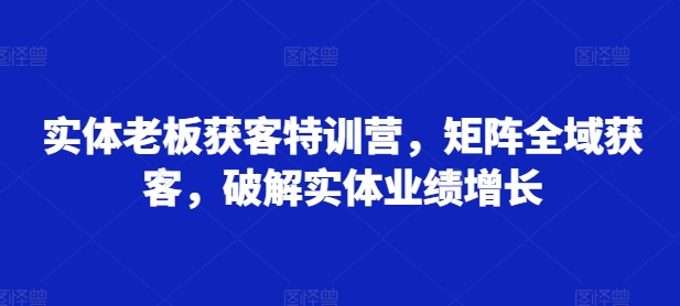 实体老板获客特训营，矩阵全域获客，破解实体业绩增长-七七项目网
