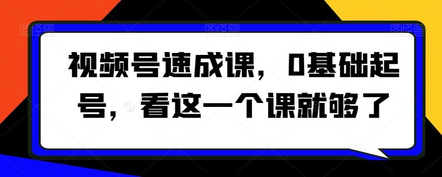 视频号速成课，​0基础起号，看这一个课就够了-七七项目网