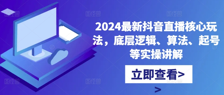 2024最新抖音直播核心玩法，底层逻辑、算法、起号等实操讲解-七七项目网