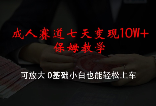 成人赛道七天变现10W+保姆教学，可放大，0基础小白也能轻松上车【揭秘】-七七项目网