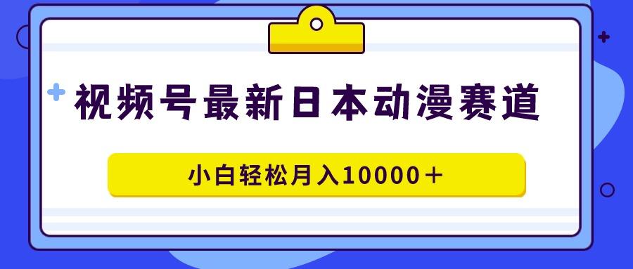 视频号日本动漫蓝海赛道，100%原创，小白轻松月入10000＋-七七项目网